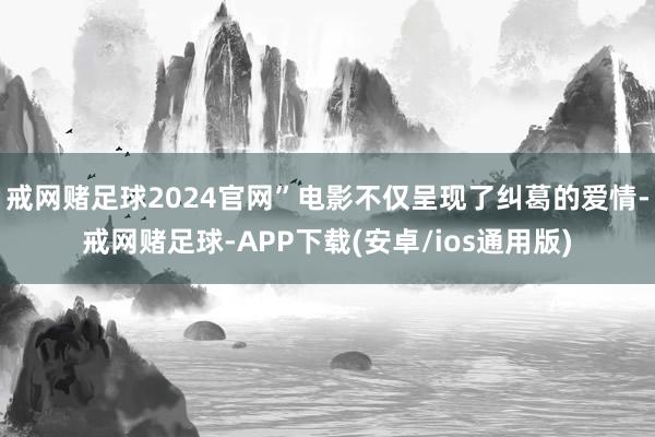 戒网赌足球2024官网”电影不仅呈现了纠葛的爱情-戒网赌足球-APP下载(安卓/ios通用版)