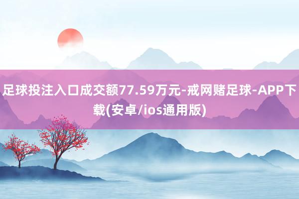 足球投注入口成交额77.59万元-戒网赌足球-APP下载(安卓/ios通用版)