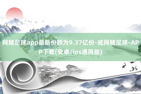 网赌足球app最新份额为9.37亿份-戒网赌足球-APP下载(安卓/ios通用版)