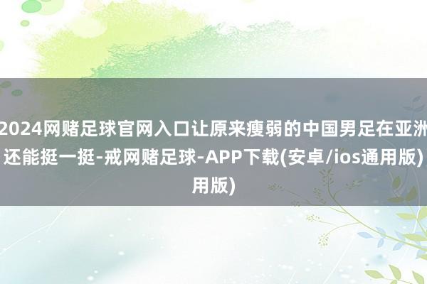 2024网赌足球官网入口让原来瘦弱的中国男足在亚洲还能挺一挺-戒网赌足球-APP下载(安卓/ios通用版)