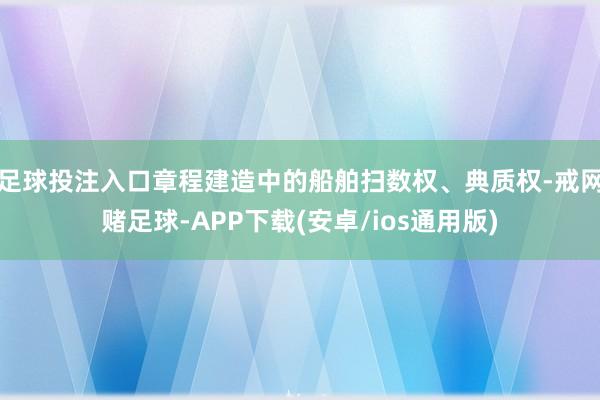 足球投注入口章程建造中的船舶扫数权、典质权-戒网赌足球-APP下载(安卓/ios通用版)