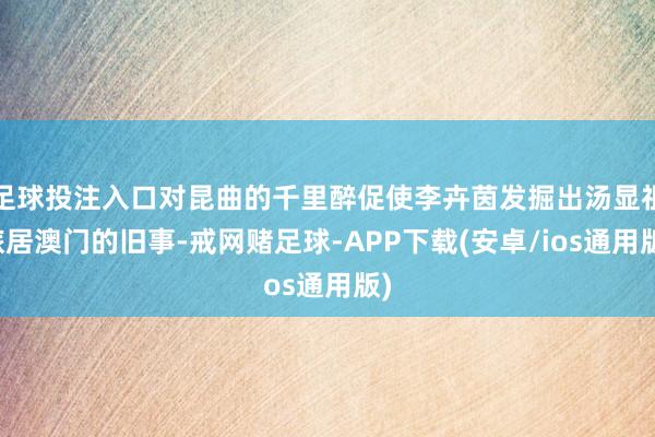 足球投注入口对昆曲的千里醉促使李卉茵发掘出汤显祖旅居澳门的旧事-戒网赌足球-APP下载(安卓/ios通用版)