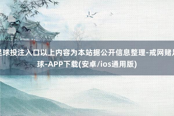 足球投注入口以上内容为本站据公开信息整理-戒网赌足球-APP下载(安卓/ios通用版)