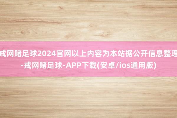 戒网赌足球2024官网以上内容为本站据公开信息整理-戒网赌足球-APP下载(安卓/ios通用版)
