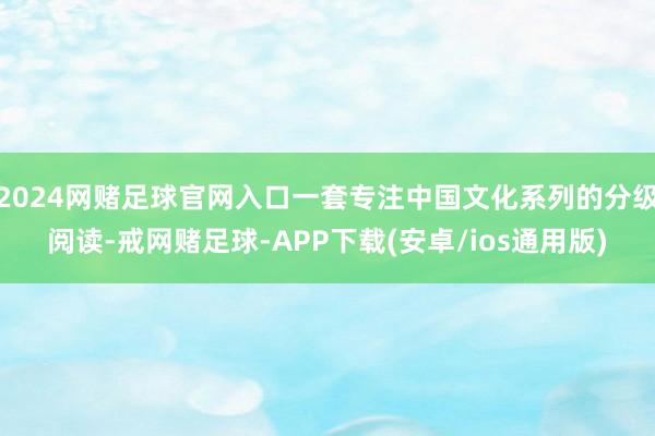 2024网赌足球官网入口一套专注中国文化系列的分级阅读-戒网赌足球-APP下载(安卓/ios通用版)