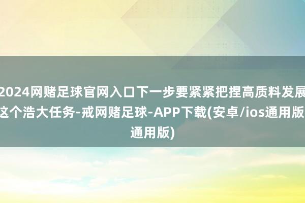 2024网赌足球官网入口下一步要紧紧把捏高质料发展这个浩大任务-戒网赌足球-APP下载(安卓/ios通用版)