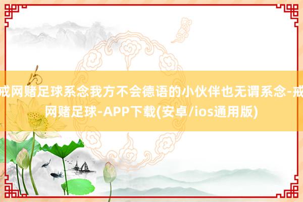 戒网赌足球系念我方不会德语的小伙伴也无谓系念-戒网赌足球-APP下载(安卓/ios通用版)