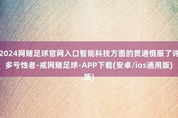2024网赌足球官网入口智能科技方面的贯通慑服了许多亏蚀者-戒网赌足球-APP下载(安卓/ios通用版)