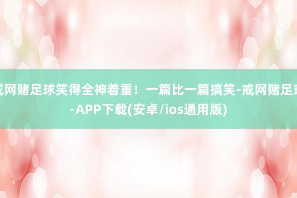 戒网赌足球笑得全神着重！一篇比一篇搞笑-戒网赌足球-APP下载(安卓/ios通用版)