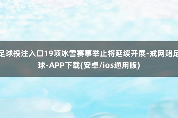 足球投注入口19项冰雪赛事举止将延续开展-戒网赌足球-APP下载(安卓/ios通用版)