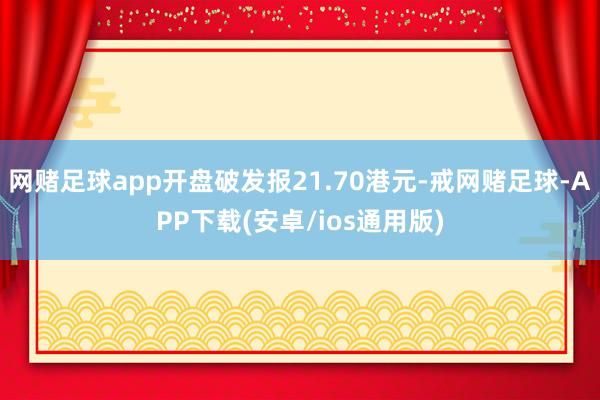 网赌足球app开盘破发报21.70港元-戒网赌足球-APP下载(安卓/ios通用版)
