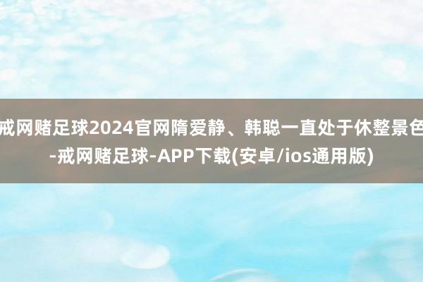 戒网赌足球2024官网隋爱静、韩聪一直处于休整景色-戒网赌足球-APP下载(安卓/ios通用版)