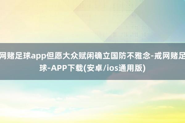网赌足球app但愿大众赋闲确立国防不雅念-戒网赌足球-APP下载(安卓/ios通用版)