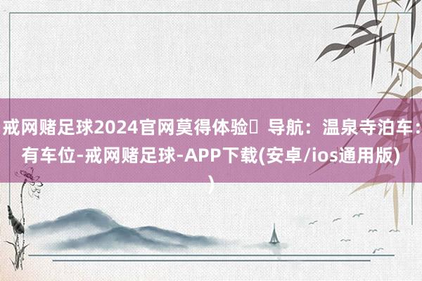 戒网赌足球2024官网莫得体验	导航：温泉寺泊车：有车位-戒网赌足球-APP下载(安卓/ios通用版)