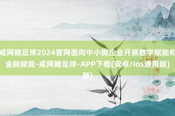 戒网赌足球2024官网面向中小微企业开展数字赋能和金融赋能-戒网赌足球-APP下载(安卓/ios通用版)