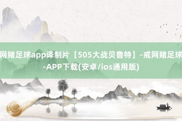 网赌足球app译制片【505大战贝鲁特】-戒网赌足球-APP下载(安卓/ios通用版)