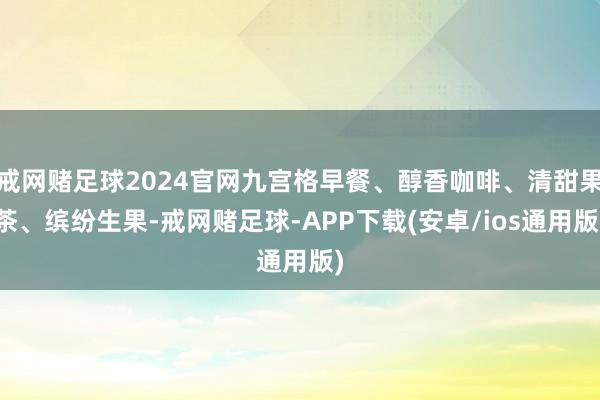 戒网赌足球2024官网九宫格早餐、醇香咖啡、清甜果茶、缤纷生果-戒网赌足球-APP下载(安卓/ios通用版)