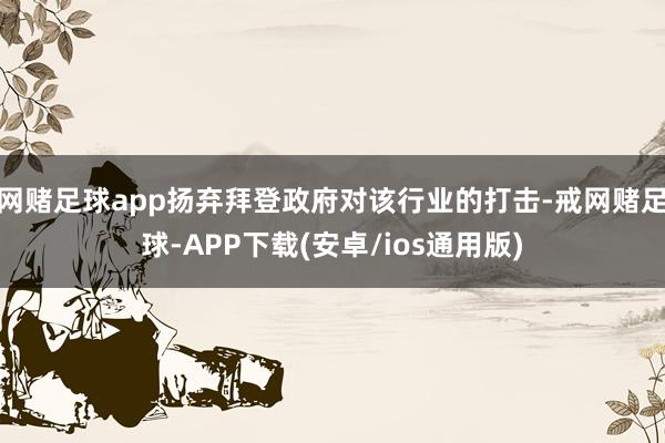 网赌足球app扬弃拜登政府对该行业的打击-戒网赌足球-APP下载(安卓/ios通用版)