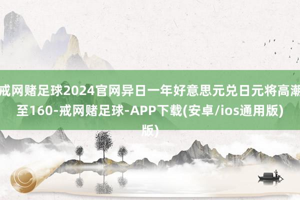 戒网赌足球2024官网异日一年好意思元兑日元将高潮至160-戒网赌足球-APP下载(安卓/ios通用版)