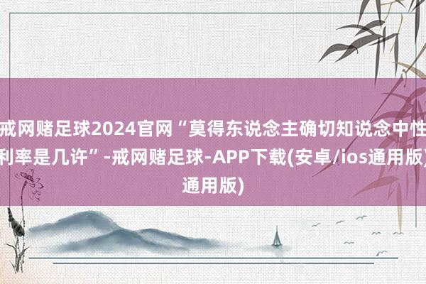 戒网赌足球2024官网“莫得东说念主确切知说念中性利率是几许”-戒网赌足球-APP下载(安卓/ios通用版)