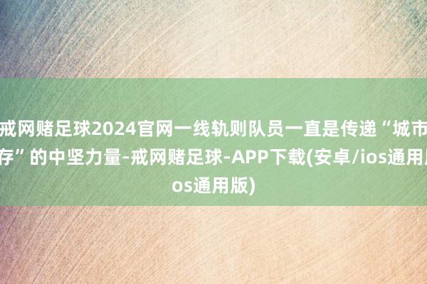 戒网赌足球2024官网一线轨则队员一直是传递“城市温存”的中坚力量-戒网赌足球-APP下载(安卓/ios通用版)