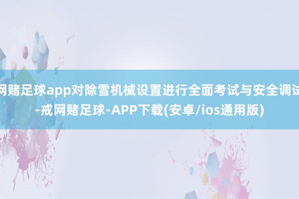 网赌足球app对除雪机械设置进行全面考试与安全调试-戒网赌足球-APP下载(安卓/ios通用版)