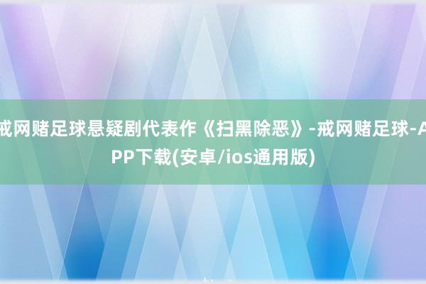 戒网赌足球悬疑剧代表作《扫黑除恶》-戒网赌足球-APP下载(安卓/ios通用版)