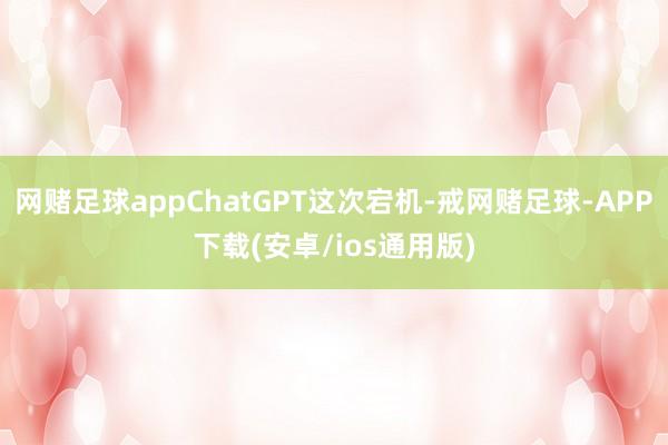 网赌足球appChatGPT这次宕机-戒网赌足球-APP下载(安卓/ios通用版)