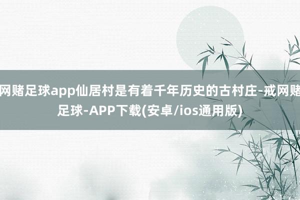 网赌足球app仙居村是有着千年历史的古村庄-戒网赌足球-APP下载(安卓/ios通用版)
