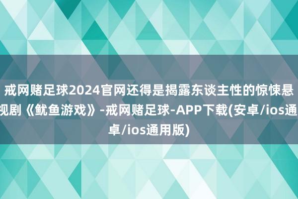 戒网赌足球2024官网还得是揭露东谈主性的惊悚悬疑电视剧《鱿鱼游戏》-戒网赌足球-APP下载(安卓/ios通用版)