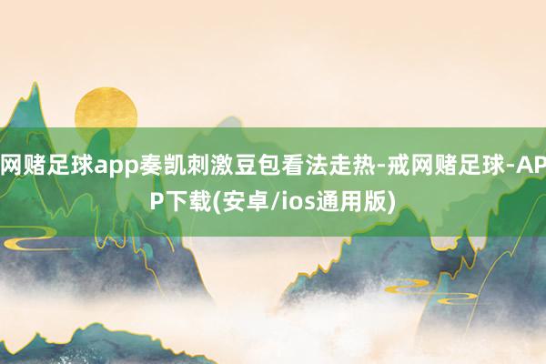 网赌足球app奏凯刺激豆包看法走热-戒网赌足球-APP下载(安卓/ios通用版)