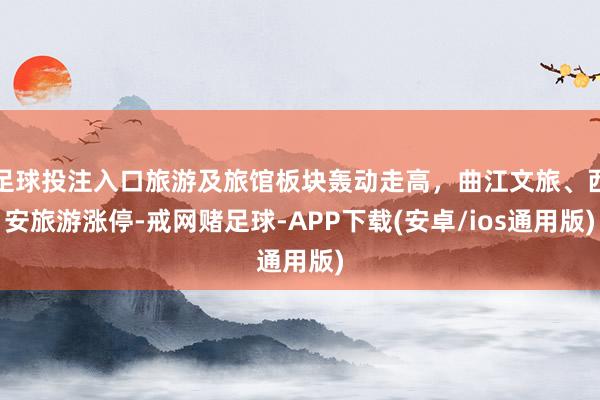 足球投注入口旅游及旅馆板块轰动走高，曲江文旅、西安旅游涨停-戒网赌足球-APP下载(安卓/ios通用版)