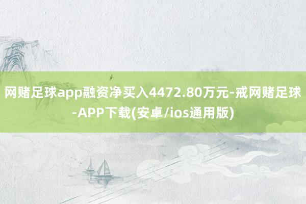 网赌足球app融资净买入4472.80万元-戒网赌足球-APP下载(安卓/ios通用版)