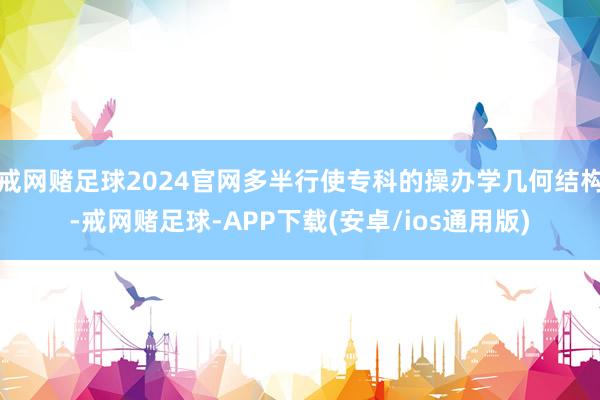 戒网赌足球2024官网多半行使专科的操办学几何结构-戒网赌足球-APP下载(安卓/ios通用版)