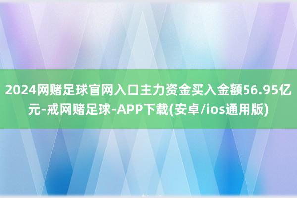 2024网赌足球官网入口主力资金买入金额56.95亿元-戒网赌足球-APP下载(安卓/ios通用版)