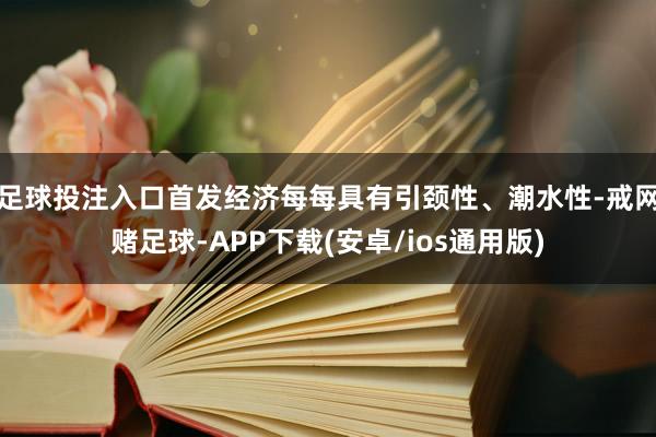 足球投注入口首发经济每每具有引颈性、潮水性-戒网赌足球-APP下载(安卓/ios通用版)