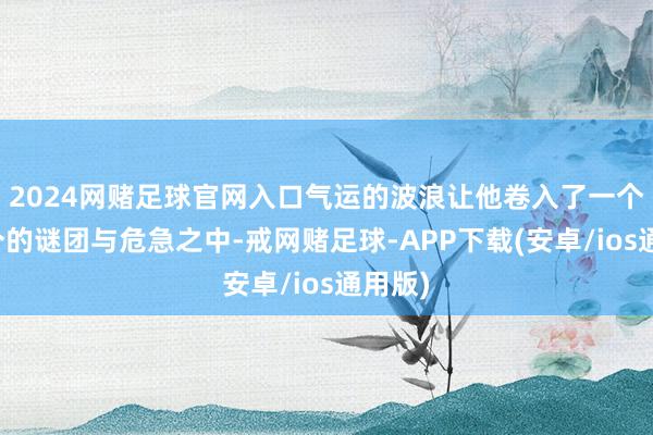2024网赌足球官网入口气运的波浪让他卷入了一个接一个的谜团与危急之中-戒网赌足球-APP下载(安卓/ios通用版)