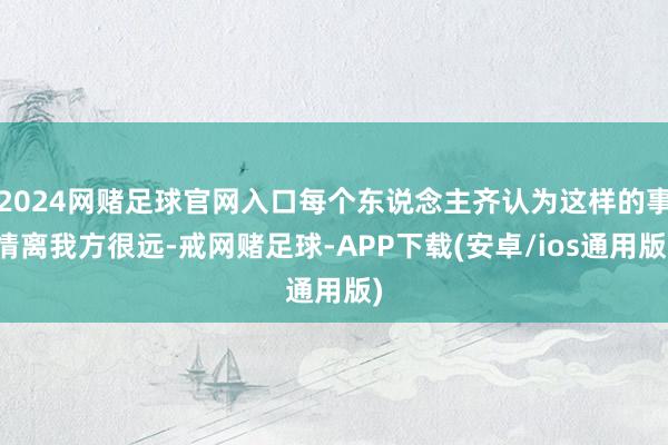 2024网赌足球官网入口每个东说念主齐认为这样的事情离我方很远-戒网赌足球-APP下载(安卓/ios通用版)