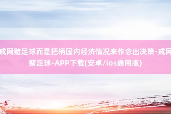 戒网赌足球而是把柄国内经济情况来作念出决策-戒网赌足球-APP下载(安卓/ios通用版)