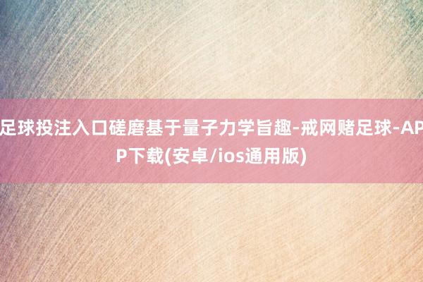 足球投注入口磋磨基于量子力学旨趣-戒网赌足球-APP下载(安卓/ios通用版)