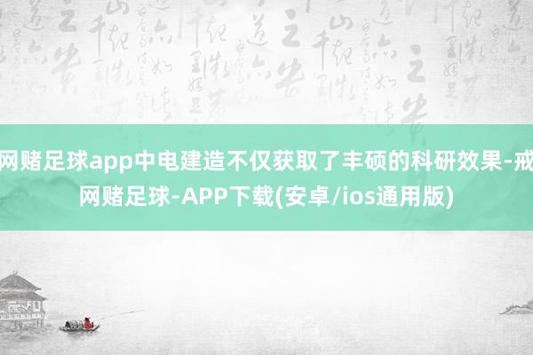 网赌足球app中电建造不仅获取了丰硕的科研效果-戒网赌足球-APP下载(安卓/ios通用版)