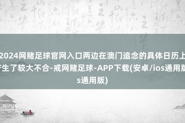 2024网赌足球官网入口两边在澳门追念的具体日历上产生了较大不合-戒网赌足球-APP下载(安卓/ios通用版)