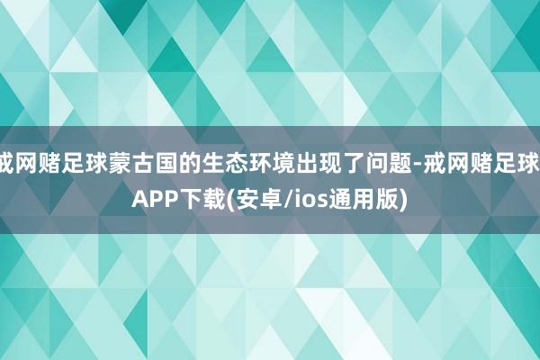 戒网赌足球蒙古国的生态环境出现了问题-戒网赌足球-APP下载(安卓/ios通用版)