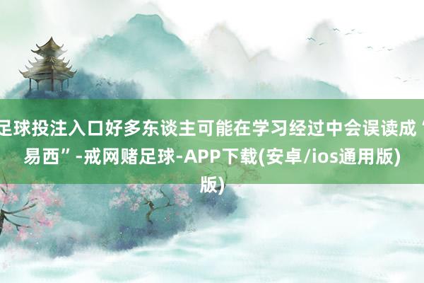 足球投注入口好多东谈主可能在学习经过中会误读成“易西”-戒网赌足球-APP下载(安卓/ios通用版)