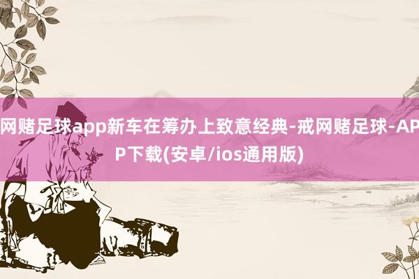 网赌足球app新车在筹办上致意经典-戒网赌足球-APP下载(安卓/ios通用版)