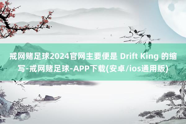 戒网赌足球2024官网主要便是 Drift King 的缩写-戒网赌足球-APP下载(安卓/ios通用版)