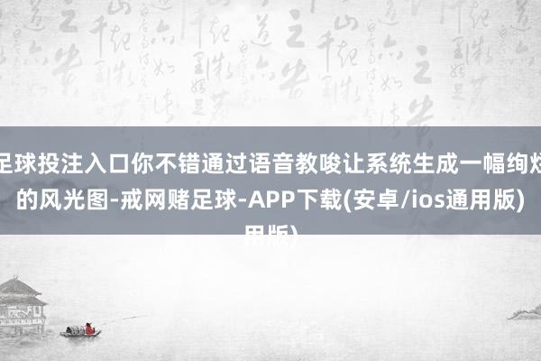 足球投注入口你不错通过语音教唆让系统生成一幅绚烂的风光图-戒网赌足球-APP下载(安卓/ios通用版)