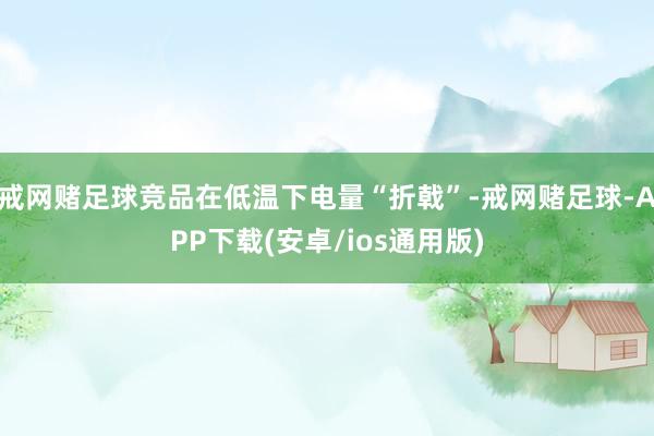 戒网赌足球竞品在低温下电量“折戟”-戒网赌足球-APP下载(安卓/ios通用版)