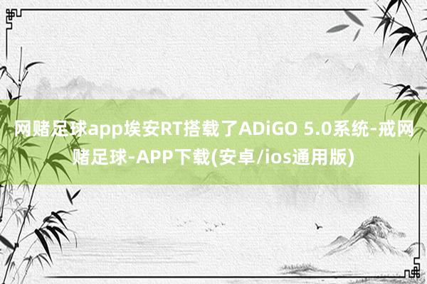 网赌足球app埃安RT搭载了ADiGO 5.0系统-戒网赌足球-APP下载(安卓/ios通用版)