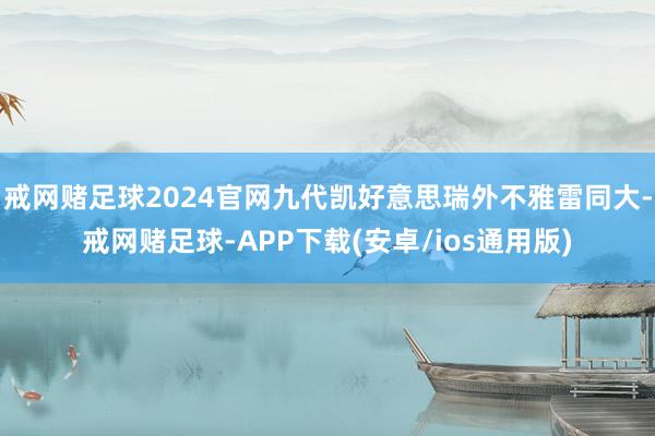 戒网赌足球2024官网九代凯好意思瑞外不雅雷同大-戒网赌足球-APP下载(安卓/ios通用版)